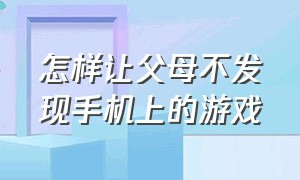 怎样让父母不发现手机上的游戏（什么方法能关闭孩子手机里的游戏）