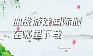 血战游戏国际服在哪里下载