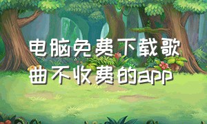 电脑免费下载歌曲不收费的app