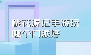 桃花源记手游玩哪个门派好（桃花源记手游三大法系哪个厉害）