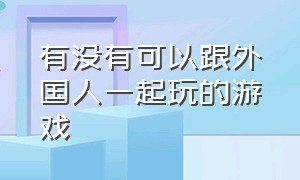 有没有可以跟外国人一起玩的游戏