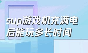 sup游戏机充满电后能玩多长时间