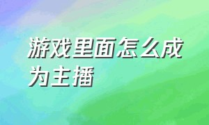 游戏里面怎么成为主播（游戏主播怎么变成娱乐主播）