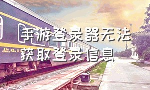 手游登录器无法获取登录信息（手游登录器无法获取登录信息怎么回事）