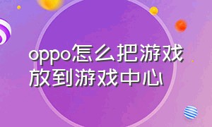 oppo怎么把游戏放到游戏中心