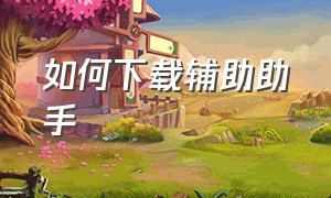 如何下载辅助助手（如何下载辅助器手机版）