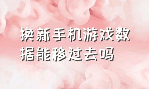 换新手机游戏数据能移过去吗（旧手机的游戏怎么转入到新的手机）