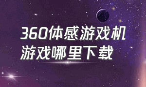 360体感游戏机游戏哪里下载