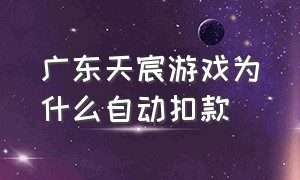 广东天宸游戏为什么自动扣款（广州天宸游戏充值怎么申请退款）