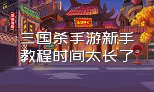 三国杀手游新手教程时间太长了