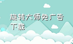 旋转大师免广告下载（旋转大师下载）