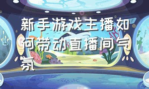 新手游戏主播如何带动直播间气氛