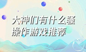 大神们有什么骚操作游戏推荐