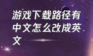 游戏下载路径有中文怎么改成英文