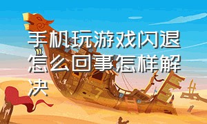 手机玩游戏闪退怎么回事怎样解决