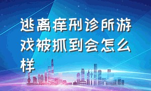 逃离痒刑诊所游戏被抓到会怎么样