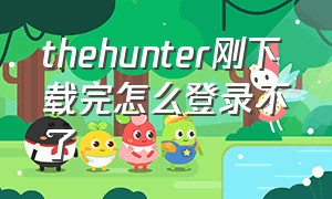 thehunter刚下载完怎么登录不了