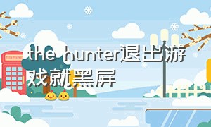 the hunter退出游戏就黑屏（the hunter游戏怎么进去）