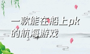 一款能在船上pk的航海游戏