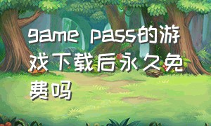 game pass的游戏下载后永久免费吗