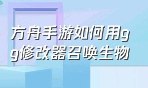 方舟手游如何用gg修改器召唤生物