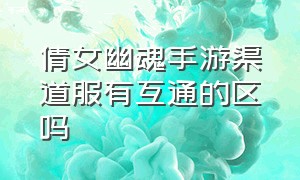 倩女幽魂手游渠道服有互通的区吗（倩女幽魂手游官方和渠道互通吗）