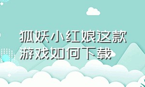 狐妖小红娘这款游戏如何下载（狐妖小红娘游戏手机版官网）