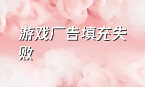 游戏广告填充失败