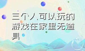 三个人可以玩的游戏在家里无道具