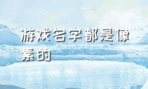 游戏名字都是像素的（游戏名字大全2024最新版）