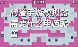 问道手游模拟器需要什么电脑配置（问道手游模拟器需要什么电脑配置才能用）