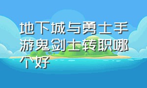 地下城与勇士手游鬼剑士转职哪个好（地下城手游鬼剑士转职表一览表）