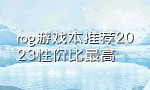 rog游戏本推荐2023性价比最高（rog2021游戏本）