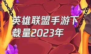 英雄联盟手游下载量2023年