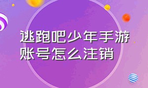 逃跑吧少年手游账号怎么注销（逃跑吧少年手游账号怎么注销掉）