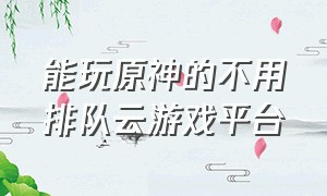 能玩原神的不用排队云游戏平台