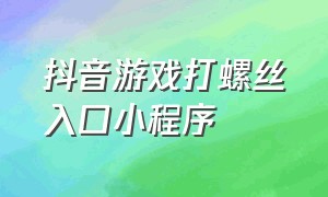 抖音游戏打螺丝入口小程序