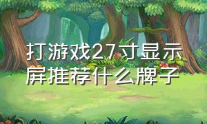 打游戏27寸显示屏推荐什么牌子（不玩游戏买27寸什么显示屏）