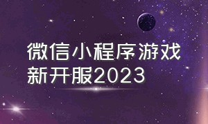 微信小程序游戏新开服2023