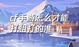 cf手游怎么才能打狙打的准