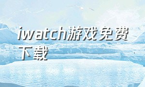 iwatch游戏免费下载（iwatch下载游戏教程）