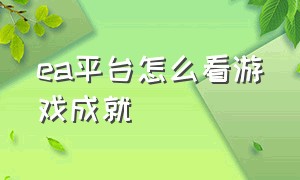 ea平台怎么看游戏成就（ea账号怎么查看）