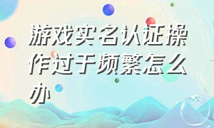 游戏实名认证操作过于频繁怎么办