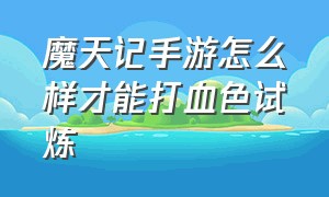 魔天记手游怎么样才能打血色试炼（魔天记手游平民玩家怎么玩）