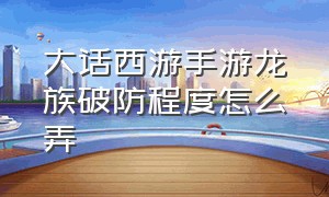 大话西游手游龙族破防程度怎么弄