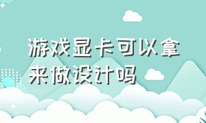 游戏显卡可以拿来做设计吗（游戏显卡可以用来设计绘图吗）