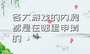 各大游戏的内测都是在哪里申请的