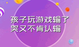 孩子玩游戏输了哭又不肯认输