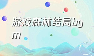 游戏森林结局bgm（森林游戏背景音乐叫什么）