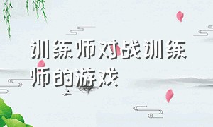 训练师对战训练师的游戏（大动作训练游戏合集）